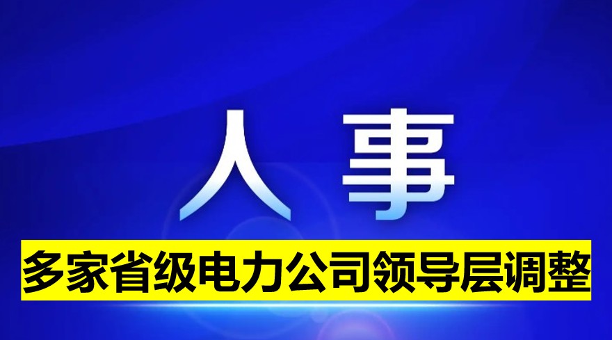 多家省級(jí)電力公司領(lǐng)導(dǎo)層調(diào)整！