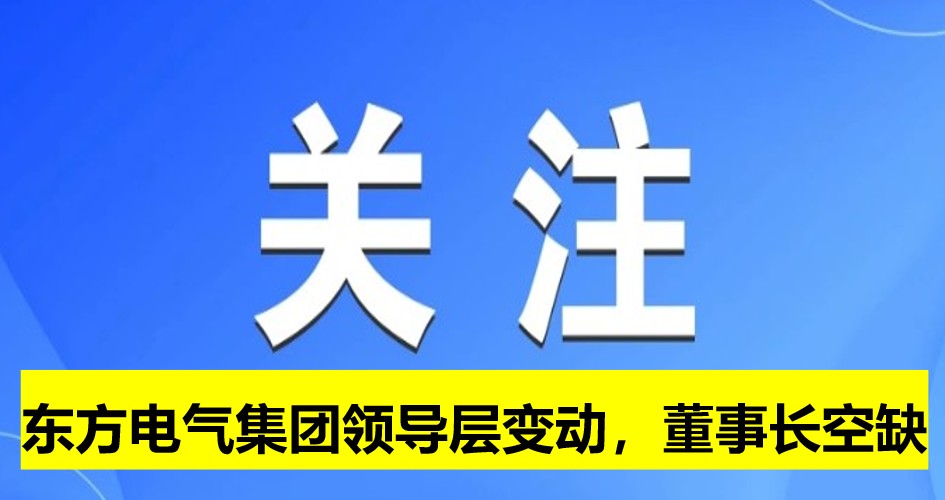 東方電氣集團(tuán)領(lǐng)導(dǎo)層變動(dòng)，董事長(zhǎng)崗位空缺