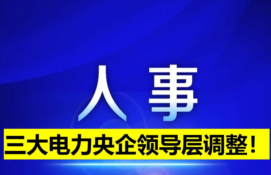 三大電力央企領(lǐng)導(dǎo)層調(diào)整！