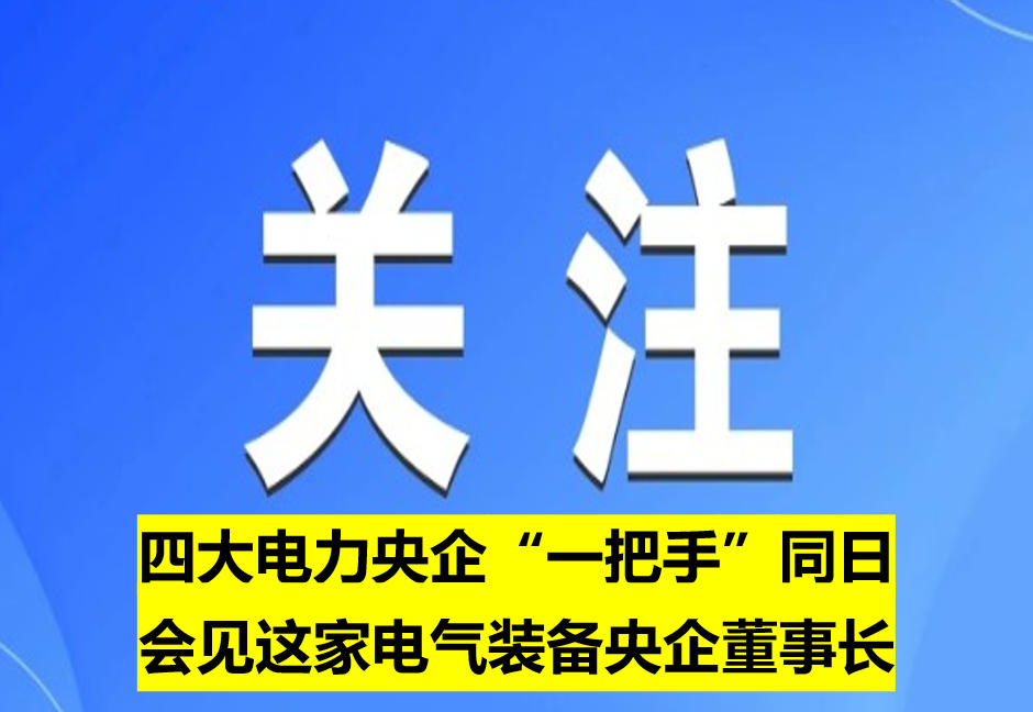 四大電力央企“一把手”同日會(huì)見(jiàn)這家電氣裝備